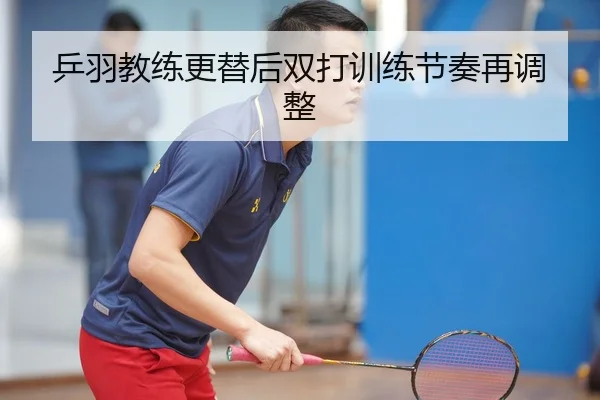 乒羽教练更替后双打训练节奏再调整